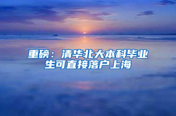 重磅：清华北大本科毕业生可直接落户上海