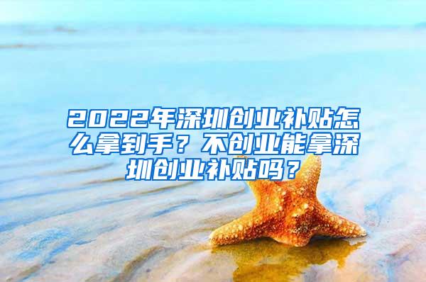 2022年深圳创业补贴怎么拿到手？不创业能拿深圳创业补贴吗？