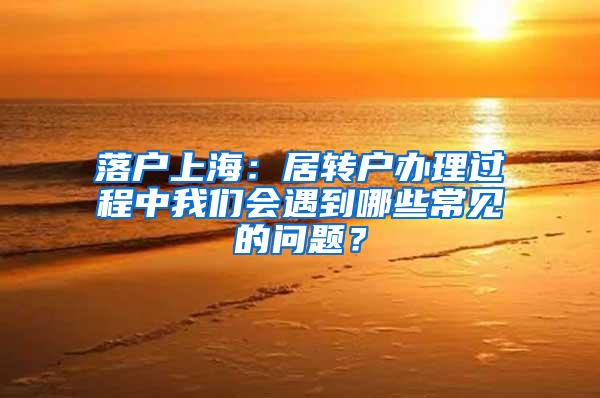 落户上海：居转户办理过程中我们会遇到哪些常见的问题？