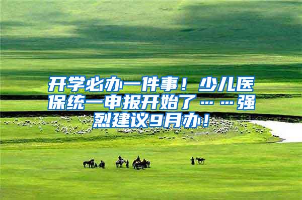 开学必办一件事！少儿医保统一申报开始了……强烈建议9月办！