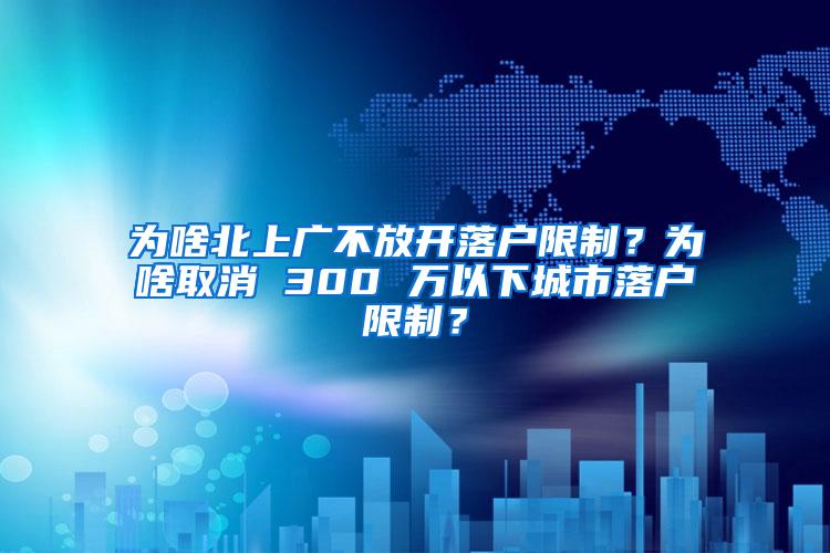 为啥北上广不放开落户限制？为啥取消 300 万以下城市落户限制？