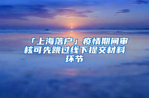 「上海落户」疫情期间审核可先跳过线下提交材料环节