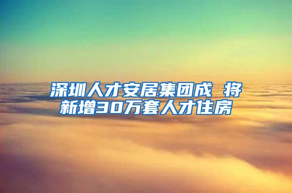 深圳人才安居集团成 将新增30万套人才住房