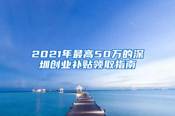 2021年最高50万的深圳创业补贴领取指南