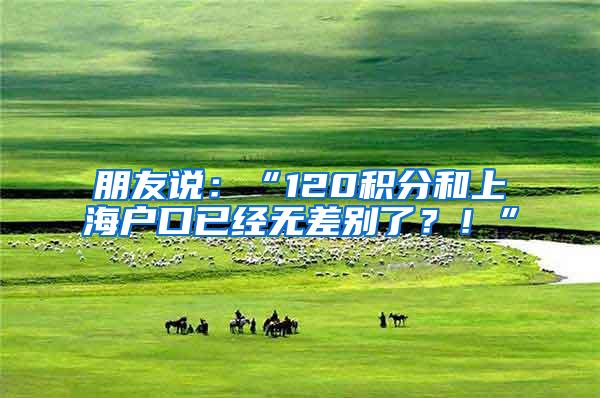 朋友说：“120积分和上海户口已经无差别了？！”