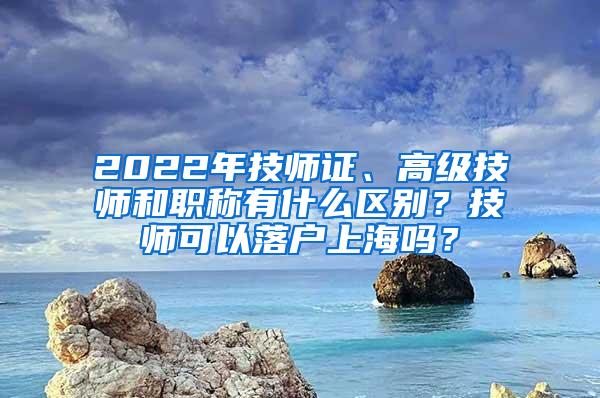 2022年技师证、高级技师和职称有什么区别？技师可以落户上海吗？