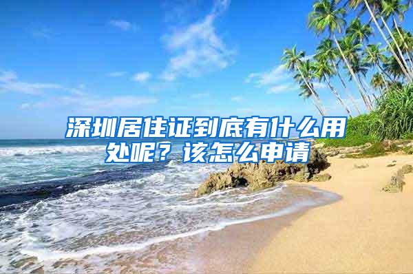 深圳居住证到底有什么用处呢？该怎么申请
