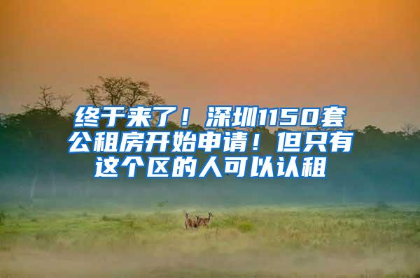 终于来了！深圳1150套公租房开始申请！但只有这个区的人可以认租