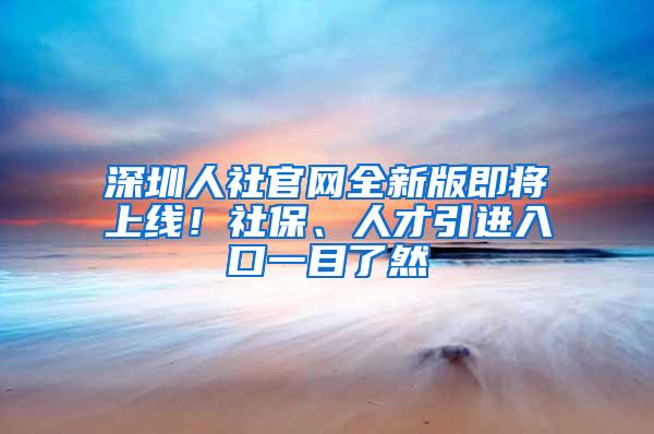 深圳人社官网全新版即将上线！社保、人才引进入口一目了然