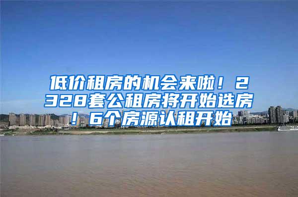 低价租房的机会来啦！2328套公租房将开始选房！6个房源认租开始