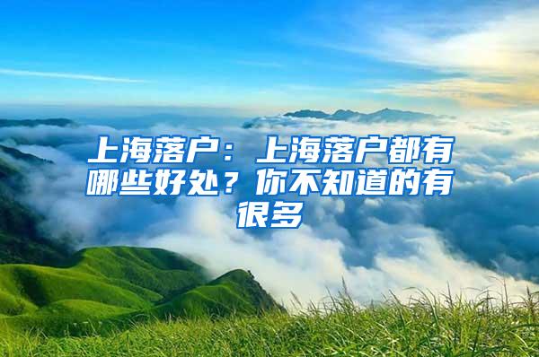 上海落户：上海落户都有哪些好处？你不知道的有很多