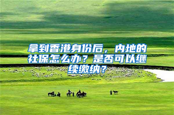拿到香港身份后，内地的社保怎么办？是否可以继续缴纳？