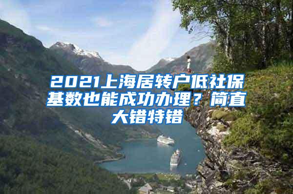 2021上海居转户低社保基数也能成功办理？简直大错特错