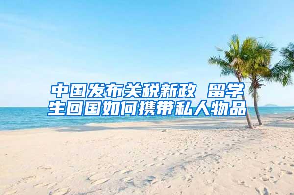 中国发布关税新政 留学生回国如何携带私人物品