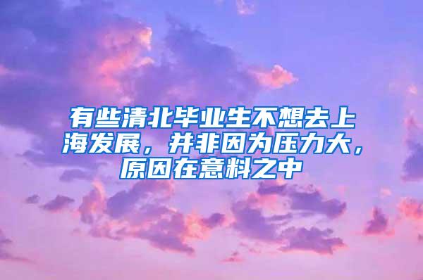 有些清北毕业生不想去上海发展，并非因为压力大，原因在意料之中