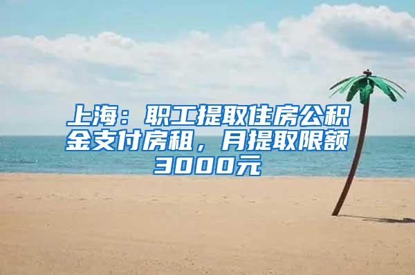 上海：职工提取住房公积金支付房租，月提取限额3000元