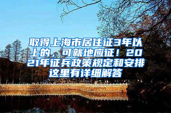 取得上海市居住证3年以上的，可就地应征！2021年征兵政策规定和安排这里有详细解答