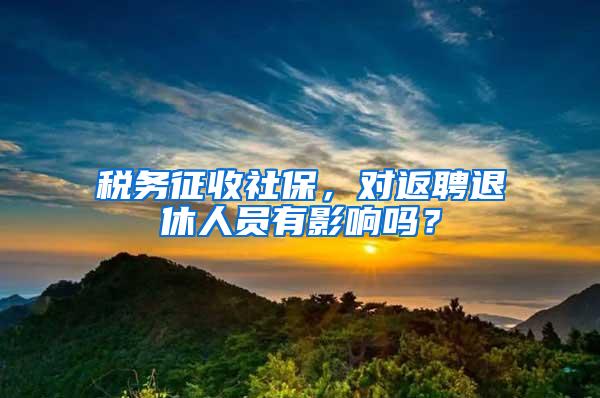 税务征收社保，对返聘退休人员有影响吗？