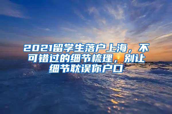 2021留学生落户上海，不可错过的细节梳理，别让细节耽误你户口