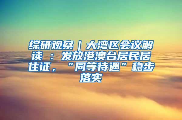 综研观察｜大湾区会议解读④：发放港澳台居民居住证，“同等待遇”稳步落实