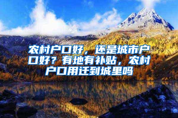 农村户口好，还是城市户口好？有地有补贴，农村户口用迁到城里吗