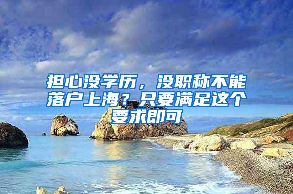 担心没学历，没职称不能落户上海？只要满足这个要求即可