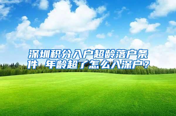 深圳积分入户超龄落户条件 年龄超了怎么入深户？