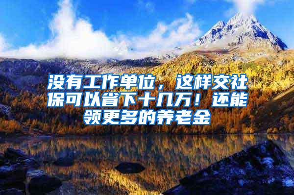 没有工作单位，这样交社保可以省下十几万！还能领更多的养老金
