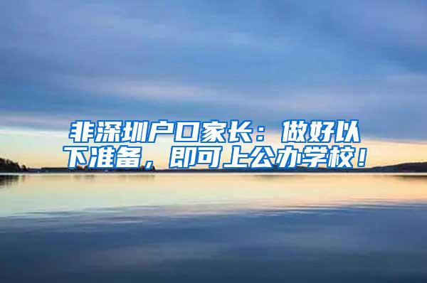 非深圳户口家长：做好以下准备，即可上公办学校！