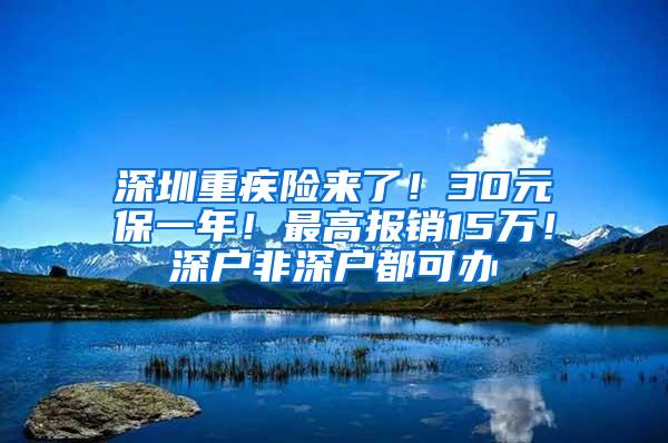 深圳重疾险来了！30元保一年！最高报销15万！深户非深户都可办