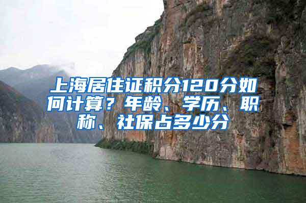 上海居住证积分120分如何计算？年龄、学历、职称、社保占多少分