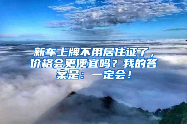 新车上牌不用居住证了，价格会更便宜吗？我的答案是：一定会！