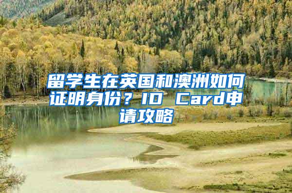 留学生在英国和澳洲如何证明身份？ID Card申请攻略