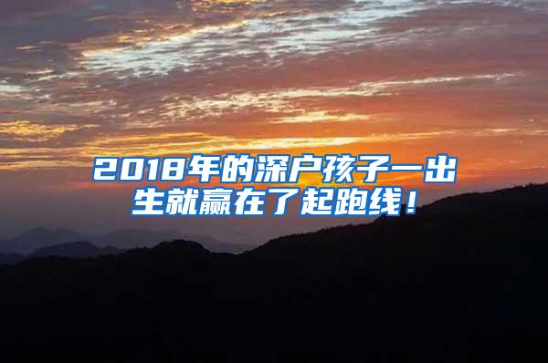 2018年的深户孩子一出生就赢在了起跑线！