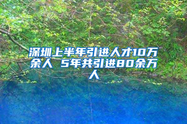 深圳上半年引进人才10万余人 5年共引进80余万人