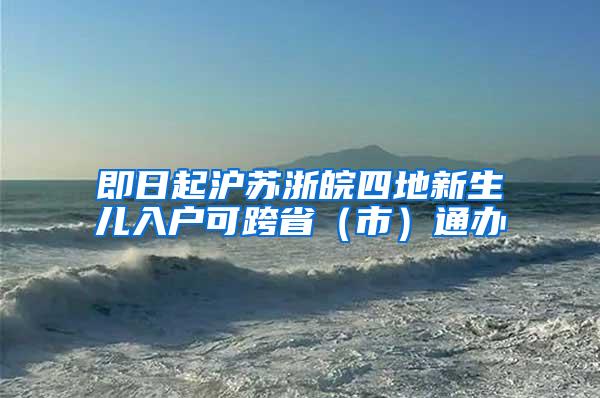 即日起沪苏浙皖四地新生儿入户可跨省（市）通办