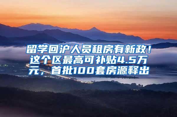 留学回沪人员租房有新政！这个区最高可补贴4.5万元，首批100套房源释出