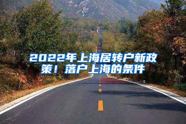 2022年上海居转户新政策！落户上海的条件