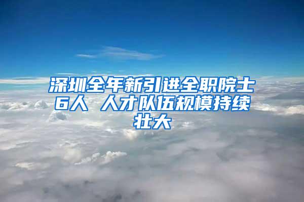 深圳全年新引进全职院士6人 人才队伍规模持续壮大