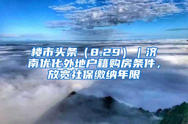 楼市头条（8.29）｜济南优化外地户籍购房条件，放宽社保缴纳年限