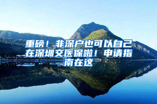 重磅！非深户也可以自己在深圳交医保啦！申请指南在这