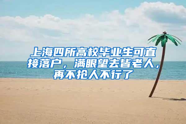 上海四所高校毕业生可直接落户，满眼望去皆老人，再不抢人不行了