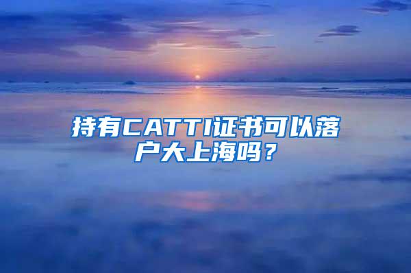 持有CATTI证书可以落户大上海吗？