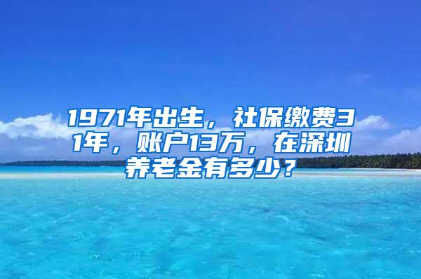 1971年出生，社保缴费31年，账户13万，在深圳养老金有多少？