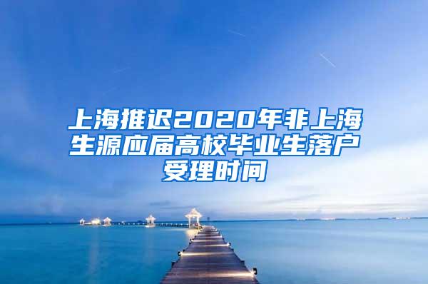 上海推迟2020年非上海生源应届高校毕业生落户受理时间