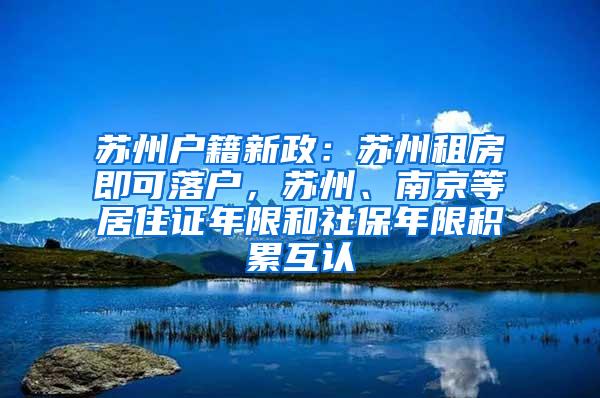 苏州户籍新政：苏州租房即可落户，苏州、南京等居住证年限和社保年限积累互认