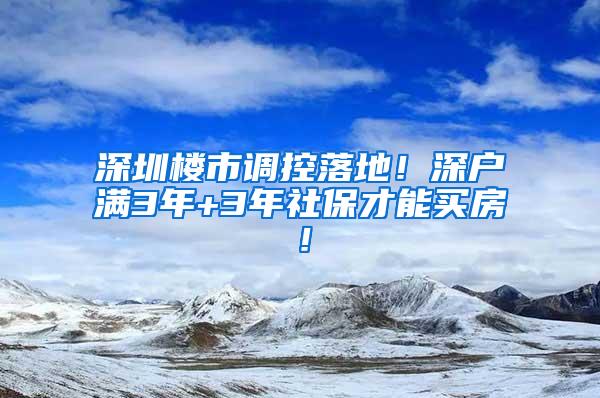深圳楼市调控落地！深户满3年+3年社保才能买房！