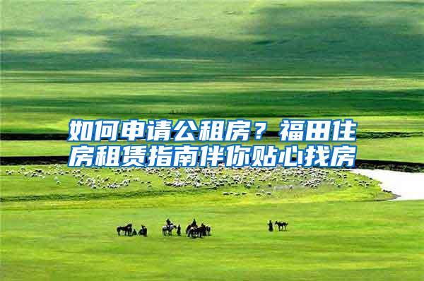 如何申请公租房？福田住房租赁指南伴你贴心找房
