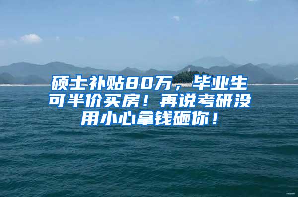 硕士补贴80万，毕业生可半价买房！再说考研没用小心拿钱砸你！