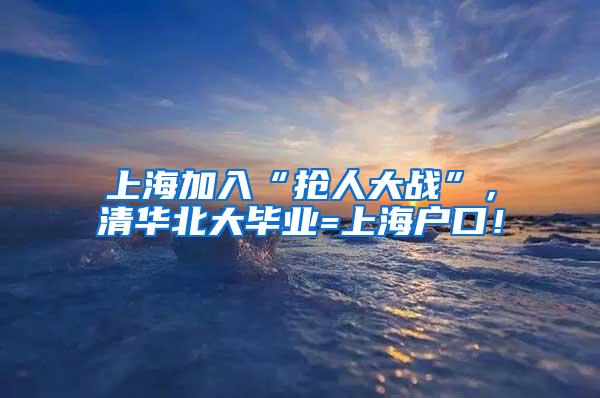 上海加入“抢人大战”，清华北大毕业=上海户口！